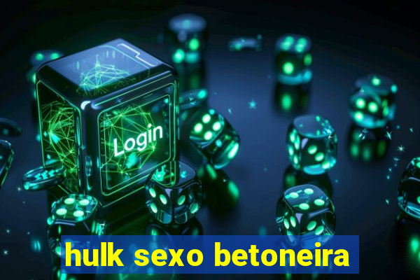 hulk sexo betoneira